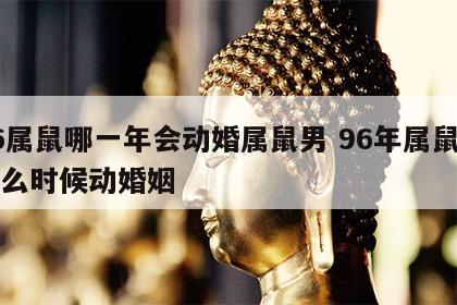 96属鼠哪一年会动婚属鼠男 96年属鼠男什么时候动婚姻