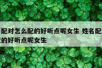 姓名配对怎么配的好听点呢女生 姓名配对怎么配的好听点呢女生