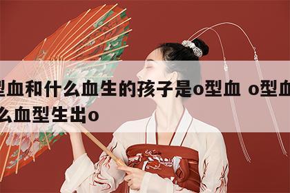 o型血和什么血生的孩子是o型血 o型血和什么血型生出o