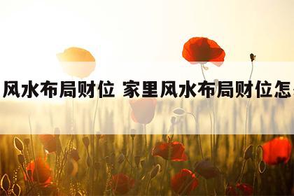 家里风水布局财位 家里风水布局财位怎么摆放