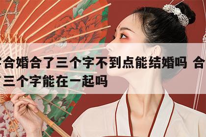 八字合婚合了三个字不到点能结婚吗 合八字合了三个字能在一起吗