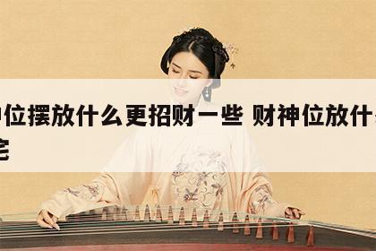 财神位摆放什么更招财一些 财神位放什么好 家宅