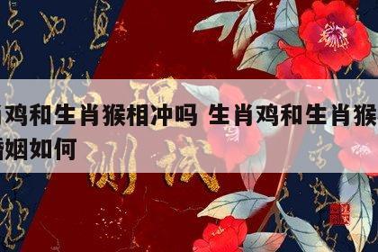 生肖鸡和生肖猴相冲吗 生肖鸡和生肖猴相冲吗婚姻如何