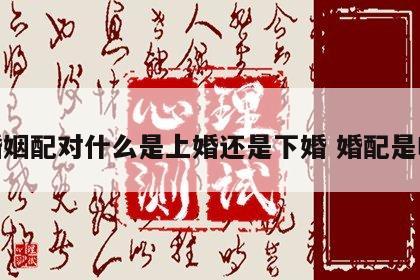 婚姻配对什么是上婚还是下婚 婚配是啥