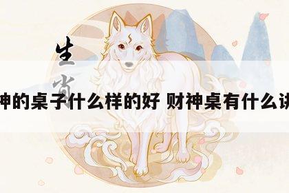 财神的桌子什么样的好 财神桌有什么讲究