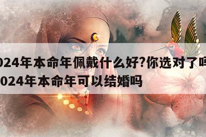 2024年本命年佩戴什么好?你选对了吗? 2024年本命年可以结婚吗