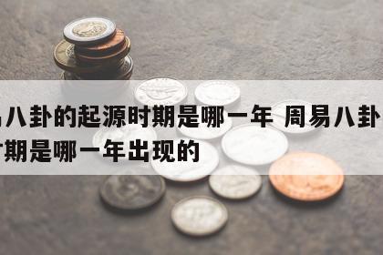 周易八卦的起源时期是哪一年 周易八卦的起源时期是哪一年出现的