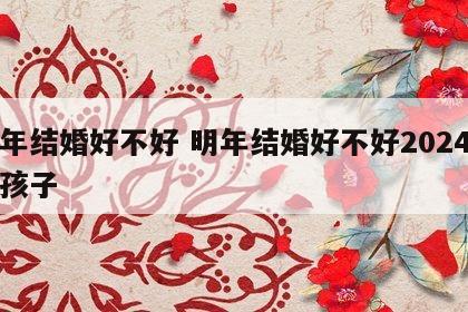 明年结婚好不好 明年结婚好不好2024年生孩子