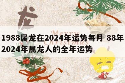 1988属龙在2024年运势每月 88年2024年属龙人的全年运势