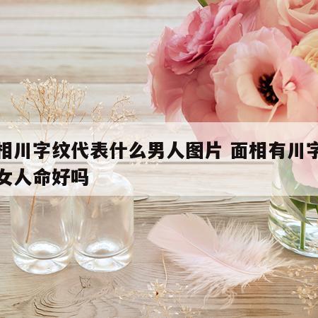 面相川字纹代表什么男人图片 面相有川字纹的女人命好吗