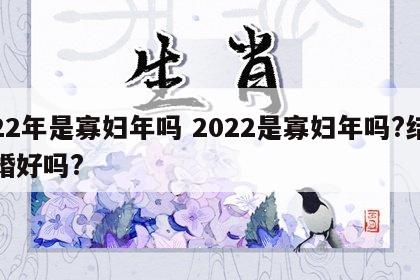 22年是寡妇年吗 2022是寡妇年吗?结婚好吗?