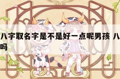 根据八字取名字是不是好一点呢男孩 八字取名准吗
