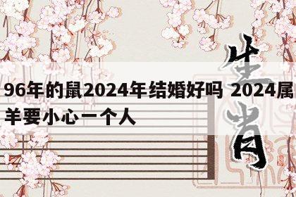 96年的鼠2024年结婚好吗 2024属羊要小心一个人