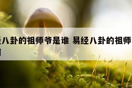 易经八卦的祖师爷是谁 易经八卦的祖师爷是谁啊