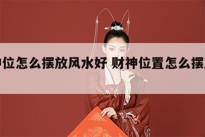 财神位怎么摆放风水好 财神位置怎么摆放朝向