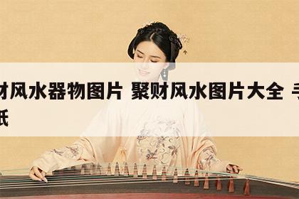 聚财风水器物图片 聚财风水图片大全 手机壁纸