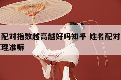 姓名配对指数越高越好吗知乎 姓名配对是什么原理准嘛