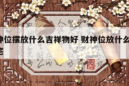 财神位摆放什么吉祥物好 财神位放什么好 家宅