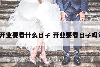 开业要看什么日子 开业要看日子吗?