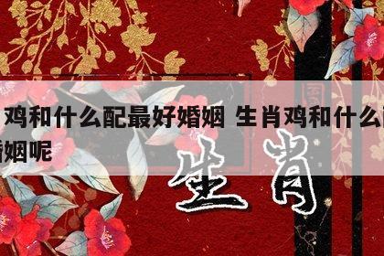 生肖鸡和什么配最好婚姻 生肖鸡和什么配最好婚姻呢