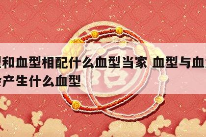 血型和血型相配什么血型当家 血型与血型组合会产生什么血型