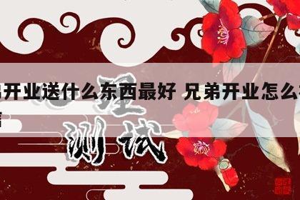 兄弟开业送什么东西最好 兄弟开业怎么祝福短信