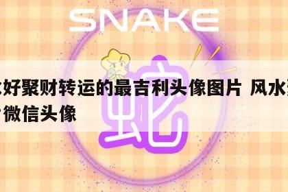 风水好聚财转运的最吉利头像图片 风水聚财图片微信头像