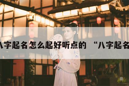 八字起名怎么起好听点的 “八字起名”