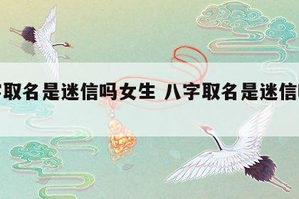 八字取名是迷信吗女生 八字取名是迷信吗女生