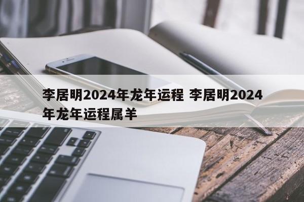 李居明2024年龙年运程 李居明2024年龙年运程属羊