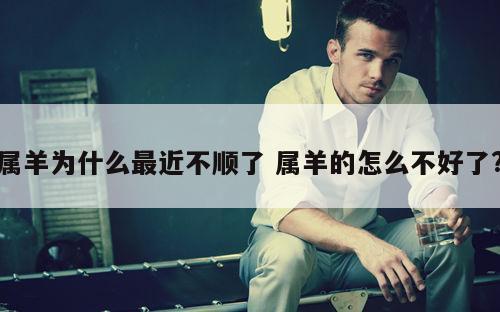 属羊为什么最近不顺了 属羊的怎么不好了?
