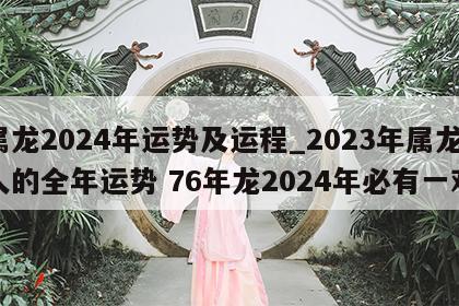 属龙2024年运势及运程_2023年属龙人的全年运势 76年龙2024年必有一难