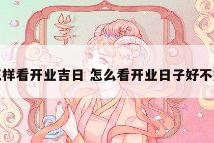 怎样看开业吉日 怎么看开业日子好不好