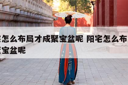 阳宅怎么布局才成聚宝盆呢 阳宅怎么布局才成聚宝盆呢