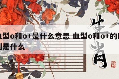 血型o和o+是什么意思 血型o和o+的区别是什么