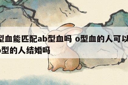 o型血能匹配ab型血吗 o型血的人可以和ab型的人结婚吗
