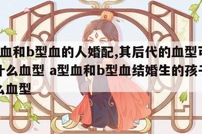 a型血和b型血的人婚配,其后代的血型可能是什么血型 a型血和b型血结婚生的孩子是什么血型