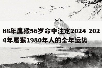 68年属猴56岁命中注定2024 2024年属猴1980年人的全年运势