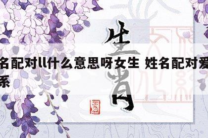 姓名配对ll什么意思呀女生 姓名配对爱情关系