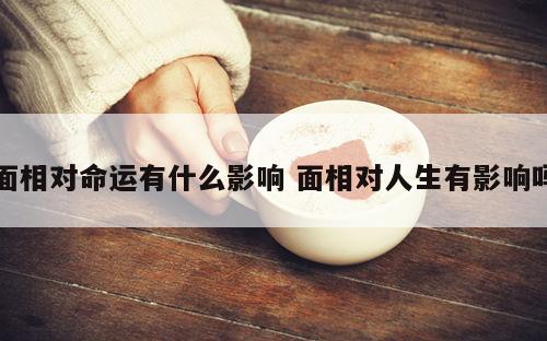 面相对命运有什么影响 面相对人生有影响吗