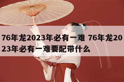 76年龙2023年必有一难 76年龙2023年必有一难要配带什么