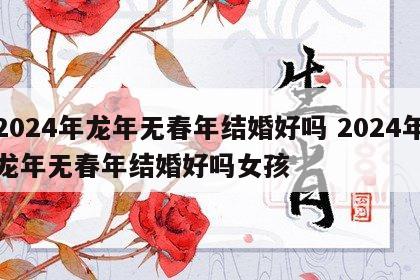 2024年龙年无春年结婚好吗 2024年龙年无春年结婚好吗女孩