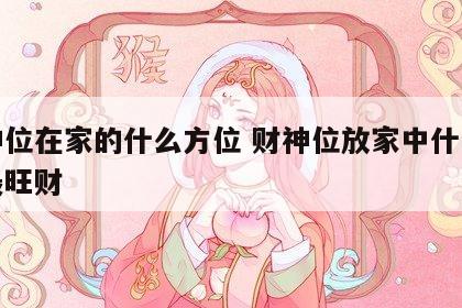 财神位在家的什么方位 财神位放家中什么位置最旺财
