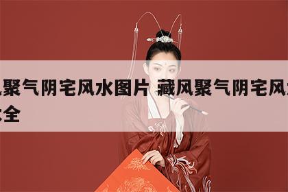 藏风聚气阴宅风水图片 藏风聚气阴宅风水图片大全