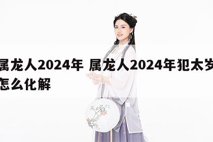 属龙人2024年 属龙人2024年犯太岁怎么化解