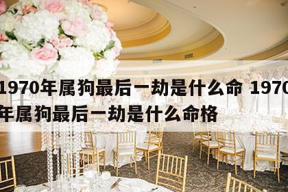 1970年属狗最后一劫是什么命 1970年属狗最后一劫是什么命格