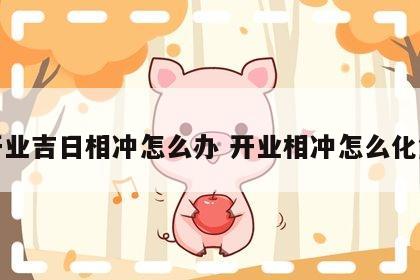 开业吉日相冲怎么办 开业相冲怎么化解