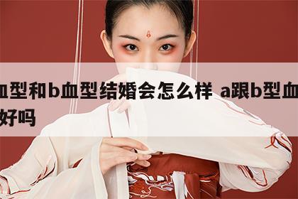 a血型和b血型结婚会怎么样 a跟b型血结婚好吗
