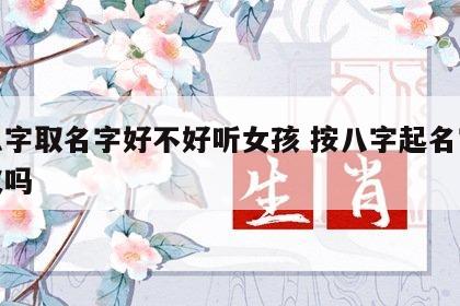 按八字取名字好不好听女孩 按八字起名字有意义吗