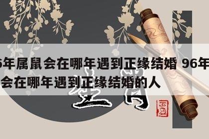 96年属鼠会在哪年遇到正缘结婚 96年属鼠会在哪年遇到正缘结婚的人